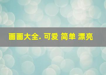 画画大全. 可爱 简单 漂亮